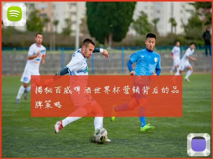 揭秘百威啤酒世界杯营销背后的品牌策略