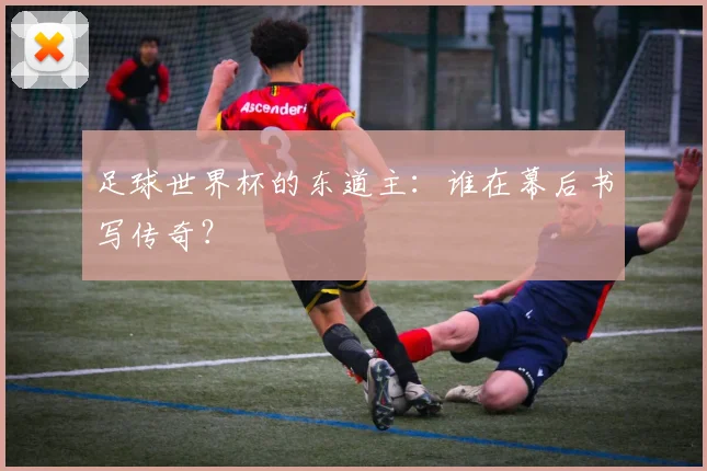 足球世界杯的东道主：谁在幕后书写传奇？