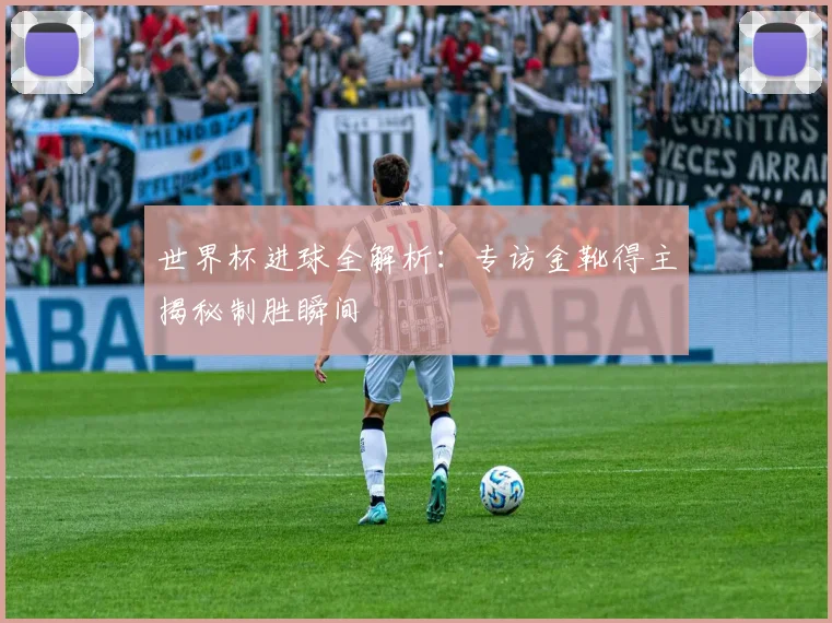 世界杯进球全解析：专访金靴得主揭秘制胜瞬间