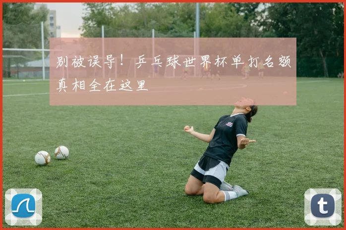 别被误导！乒乓球世界杯单打名额真相全在这里
