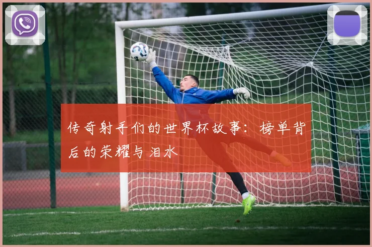 传奇射手们的世界杯故事：榜单背后的荣耀与泪水
