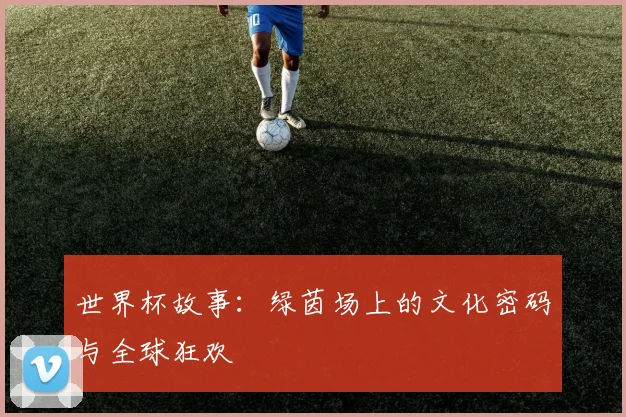 世界杯故事：绿茵场上的文化密码与全球狂欢