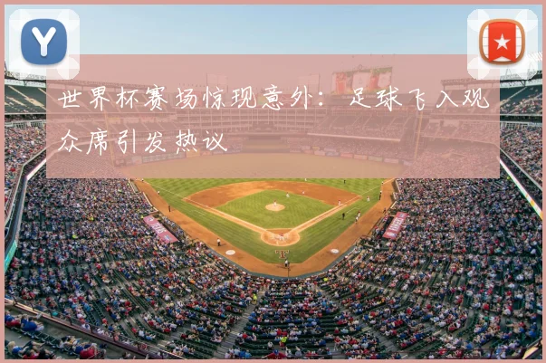 世界杯赛场惊现意外:足球飞入观众席引发热议