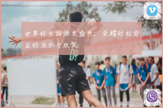 世界杯女排颁奖盛典:荣耀时刻背后的泪水与欢笑