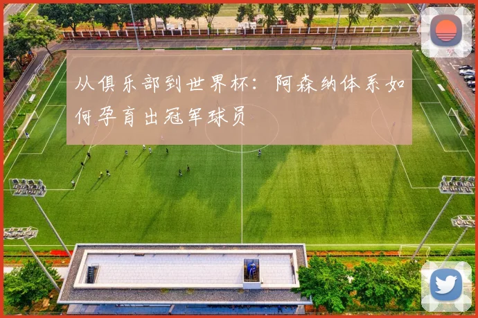 从俱乐部到世界杯：阿森纳体系如何孕育出冠军球员