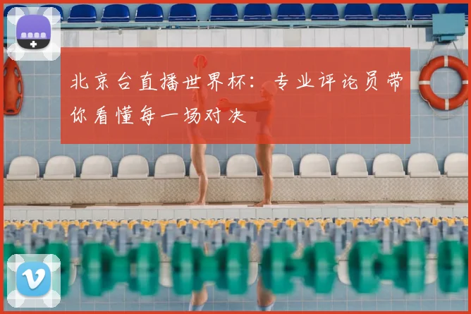 北京台直播世界杯:专业评论员带你看懂每一场对决