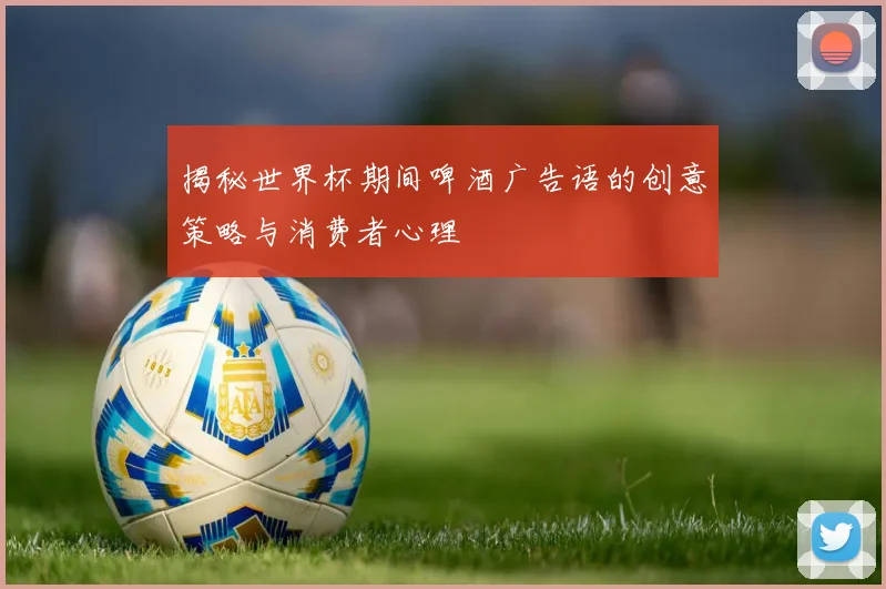 揭秘世界杯期间啤酒广告语的创意策略与消费者心理