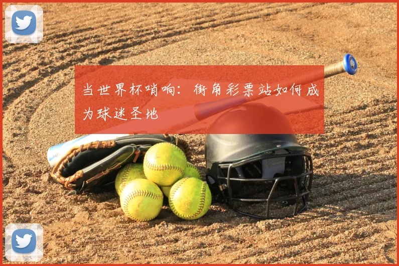 当世界杯哨响:街角彩票站如何成为球迷圣地