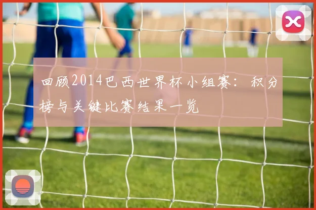 回顾2014巴西世界杯小组赛:积分榜与关键比赛结果一览