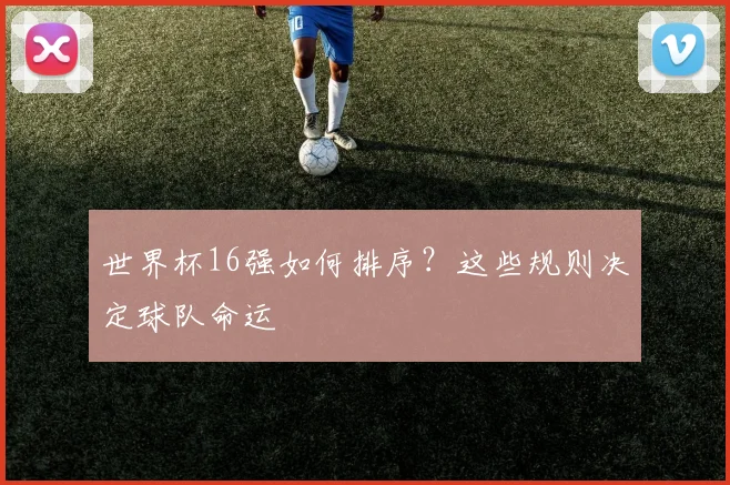 世界杯16强如何排序?这些规则决定球队命运