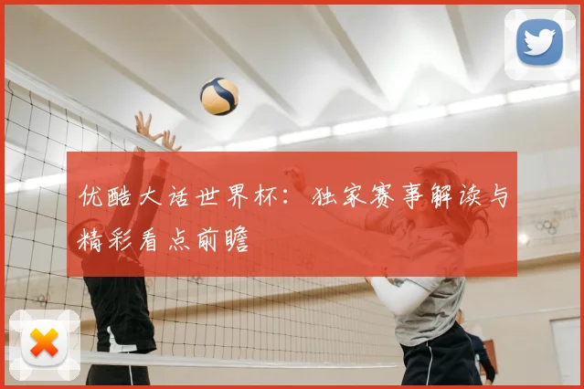 优酷大话世界杯:独家赛事解读与精彩看点前瞻