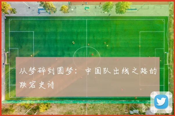 从梦碎到圆梦：中国队出线之路的跌宕史诗