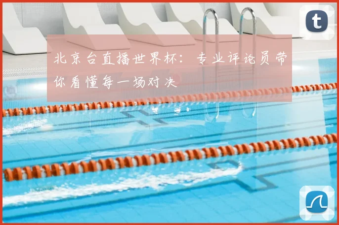北京台直播世界杯:专业评论员带你看懂每一场对决