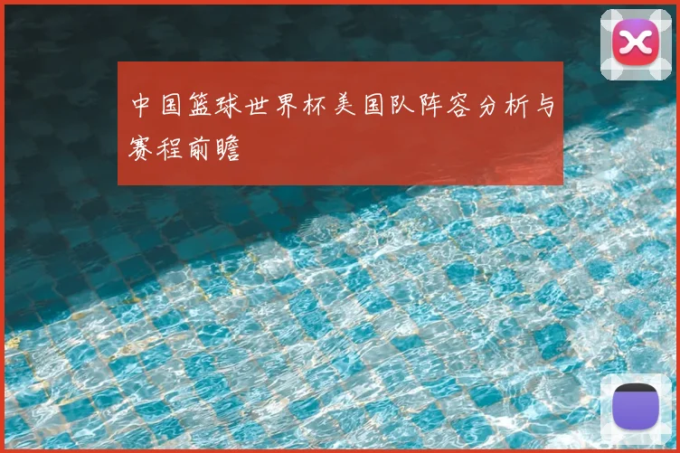 中国篮球世界杯美国队阵容分析与赛程前瞻