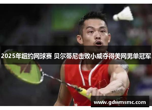 2025年纽约网球赛 贝尔蒂尼击败小威夺得美网男单冠军