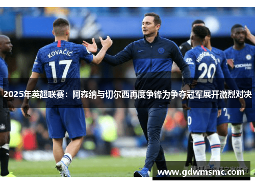 2025年英超联赛：阿森纳与切尔西再度争锋为争夺冠军展开激烈对决