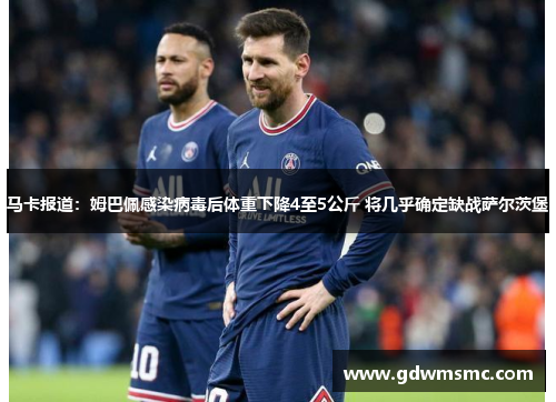 马卡报道：姆巴佩感染病毒后体重下降4至5公斤 将几乎确定缺战萨尔茨堡